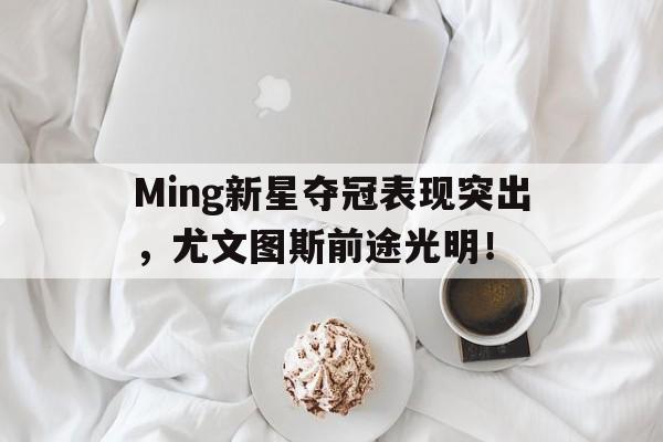 关于Ming新星夺冠表现突出，尤文图斯前途光明！的信息